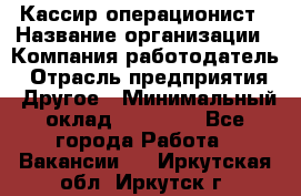 Кассир-операционист › Название организации ­ Компания-работодатель › Отрасль предприятия ­ Другое › Минимальный оклад ­ 15 000 - Все города Работа » Вакансии   . Иркутская обл.,Иркутск г.